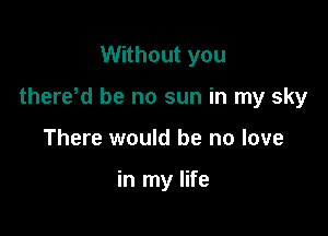 Without you

therdd be no sun in my sky

There would be no love

in my life