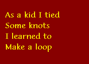 As a kid I tied
Some knots

I learned to
Make a loop