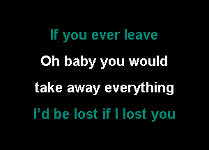 If you ever leave
Oh baby you would
take away everything

Pd be lost if I lost you