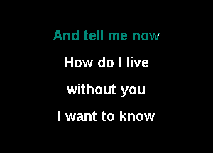 And tell me now

How do I live

without you

I want to know