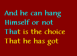 And he can hang
Himself or not

That is the choice
That he has got