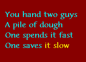 You hand two guys
A pile of dough

One spends it fast
One saves it slow