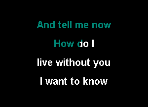 And tell me now
How do I

live without you

I want to know