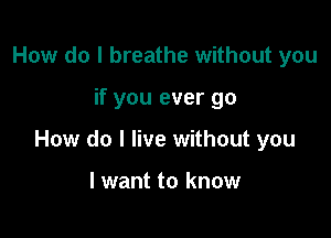 How do I breathe without you

if you ever go

How do I live without you

I want to know