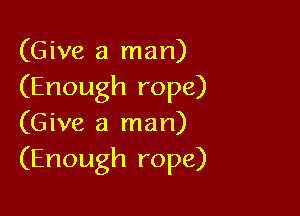 (Give a man)
(Enough rope)

(Give a man)
(Enough rope)
