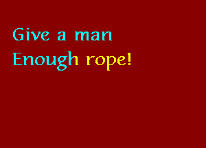 Give a man
Enough rope!