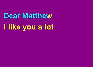Dear Matthew
I like you a lot