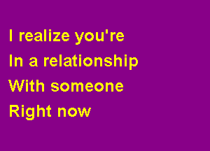 I realize you're
In a relationship

With someone
Right now