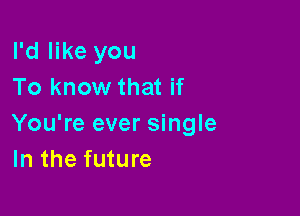 I'd like you
To know that if

You're ever single
In the future