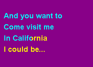 And you want to
Come visit me

In California
I could be...