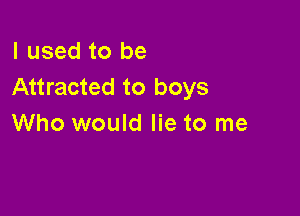 I used to be
Attracted to boys

Who would lie to me