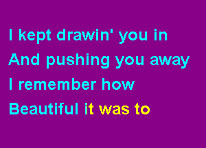I kept drawin' you in
And pushing you away

I remember how
Beautiful it was to