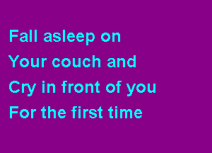 Fall asleep on
Your couch and

Cry in front of you
For the first time