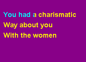 You had a charismatic
Way about you

With the women
