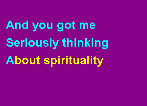 And you got me
Seriously thinking

About spirituality