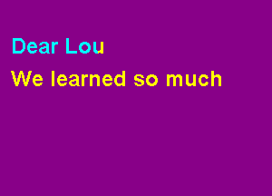 Dear Lou
We learned so much
