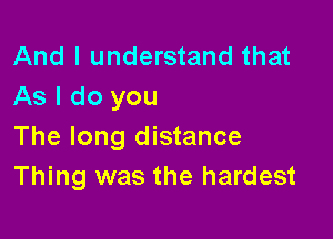 And I understand that
As I do you

The long distance
Thing was the hardest