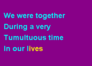 We were together
During a very

Tumultuous time
In our lives