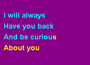 I will always
Have you back

And be curious
About you