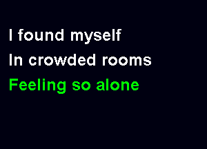 I found myself
In crowded rooms

Feeling so alone