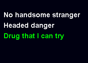 No handsome stranger
Headed danger

Drug that I can try
