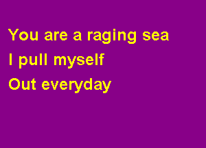 You are a raging sea
I pull myself

Out everyday