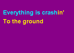 Everything is crashin'
To the ground