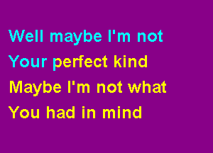 Well maybe I'm not
Your perfect kind

Maybe I'm not what
You had in mind