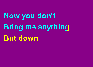 Now you don't
Bring me anything

But down