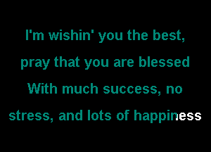 I'm wishin' you the best,
pray that you are blessed
With much success, no

stress, and lots of happiness