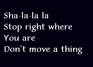 ShaJa-la la
Stop right where

You are
Don't move a thing