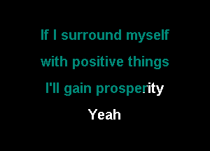 If I surround myself

with positive things

I'll gain prosperity
Yeah