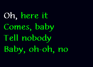 Oh, here it
Comes, baby

Tell nobody
Baby, oh-oh, no