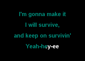 I'm gonna make it
I will survive,

and keep on survivin'

Yeah-hey-ee