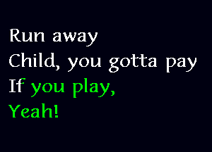 Run away
Child, you gotta pay

If you play,
Yeah!