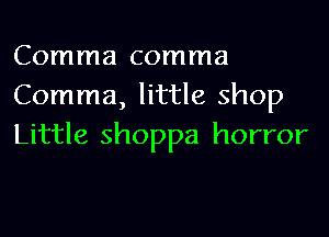 Comma comma
Comma, little shop
Little shoppa horror