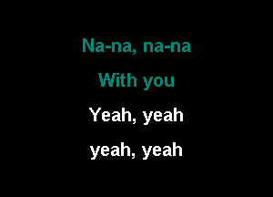 Na-na, na-na

With you

Yeah, yeah

yeah, yeah