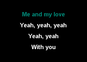Me and my love

Yeah, yeah, yeah

Yeah, yeah
With you