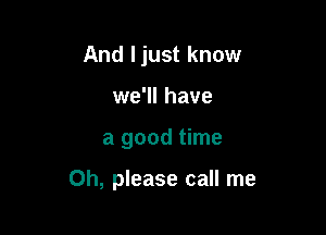 And Ijust know
we'll have

a good time

Oh, please call me