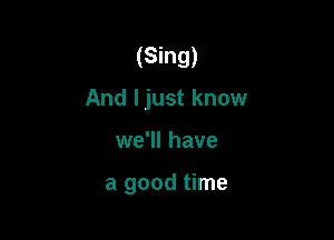 (Sing)
And ljust know

we'll have

a good time