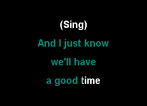 (Sing)
And ljust know

we'll have

a good time