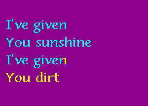 I've given
You sunshine

I've given
You dirt