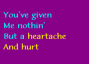 You've given
Me nothin'

But a heartache
And hurt