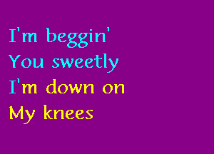 I'm beggin'
You sweetly

I'm down on
My knees