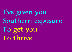 I've given you
Southern exposure

To get you
To thrive