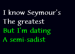 I know Seymour's
The greatest

But I'm dating
A semi-sadist