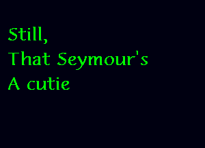 Still,
That Seymour's

A cutie