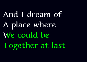 And I dream of
A place where

We could be
Together at last