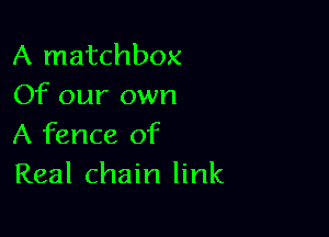 A matchbox
Of our own

A fence of
Real chain link