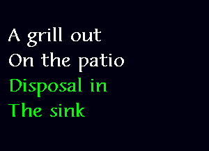 A grill out
On the patio

Disposal in
The sink